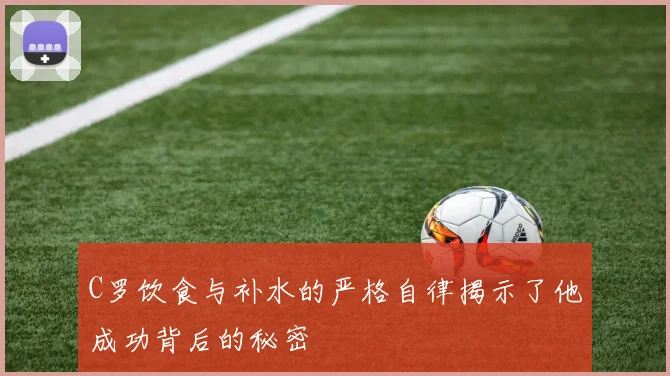 C罗饮食与补水的严格自律揭示了他成功背后的秘密