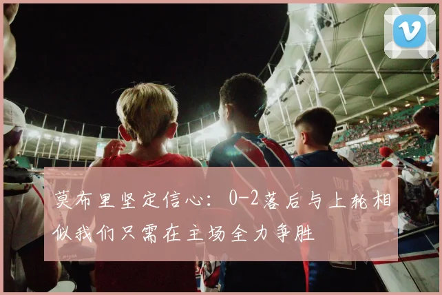 莫布里坚定信心：0-2落后与上轮相似我们只需在主场全力争胜