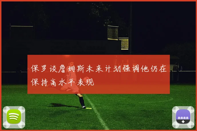 保罗谈詹姆斯未来计划强调他仍在保持高水平表现