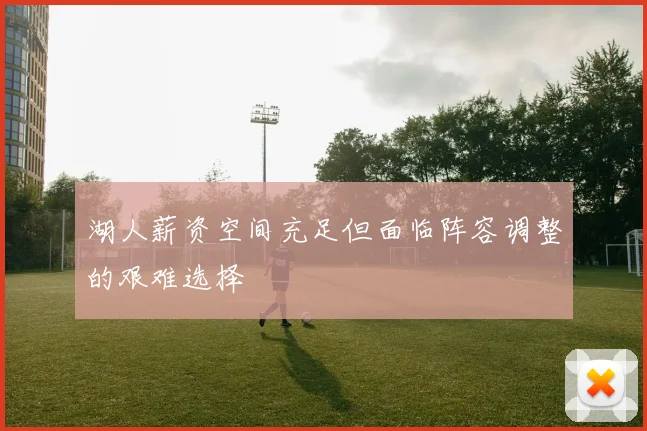 湖人薪资空间充足但面临阵容调整的艰难选择