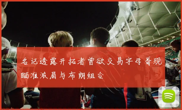 名记透露开拓者曾欲交易字母哥现瞄准浓眉与布朗组合