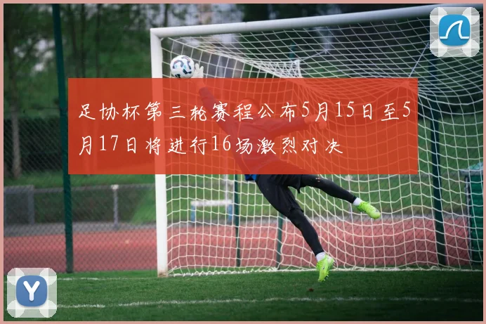 足协杯第三轮赛程公布5月15日至5月17日将进行16场激烈对决