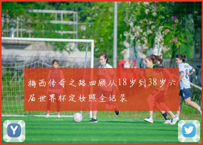 梅西传奇之路回顾从18岁到38岁六届世界杯定妆照全记录