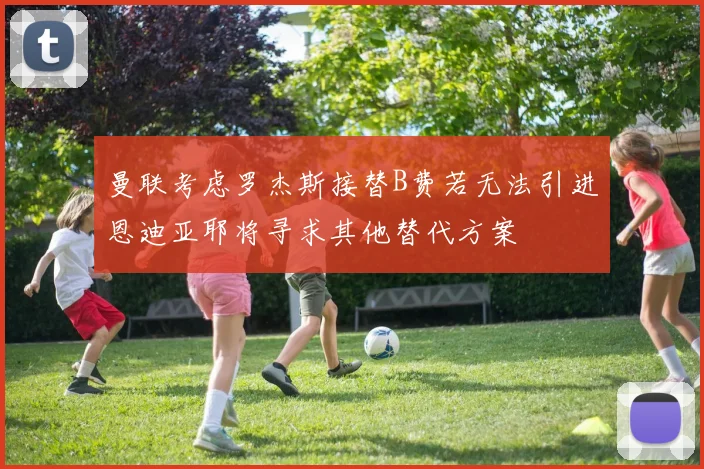 曼联考虑罗杰斯接替B费若无法引进恩迪亚耶将寻求其他替代方案