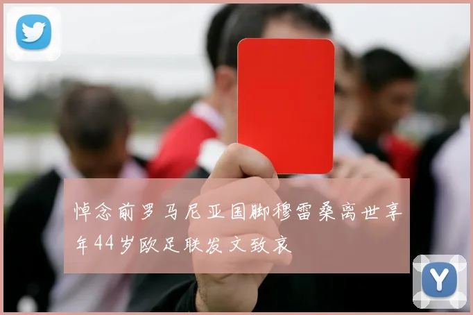 悼念前罗马尼亚国脚穆雷桑离世享年44岁欧足联发文致哀