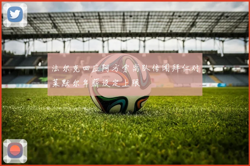 法尔克回应阿方索离队传闻拜仁对莱默尔年薪设定上限