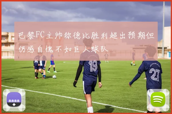 巴黎FC主帅称德比胜利超出预期但仍感自愧不如巨人球队