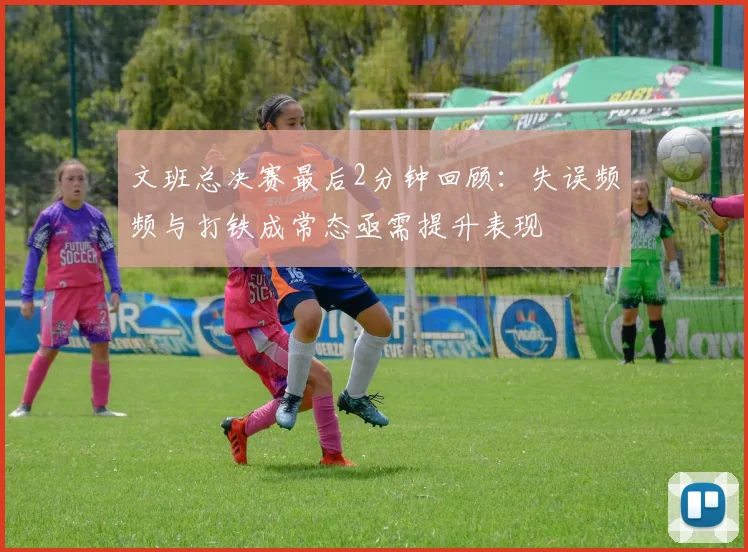 文班总决赛最后2分钟回顾：失误频频与打铁成常态亟需提升表现