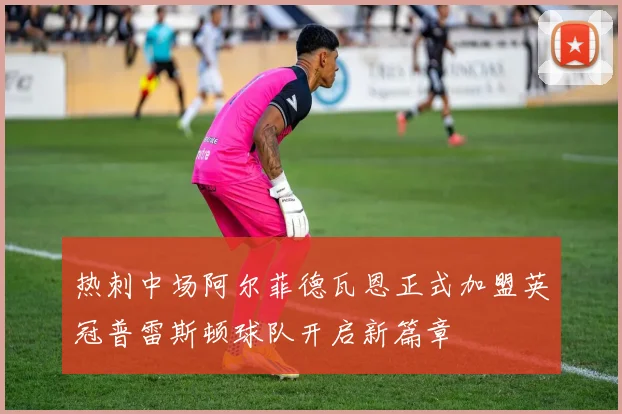 热刺中场阿尔菲德瓦恩正式加盟英冠普雷斯顿球队开启新篇章