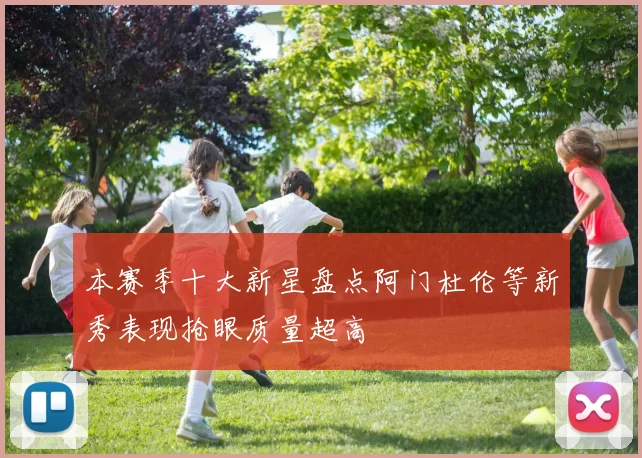 本赛季十大新星盘点阿门杜伦等新秀表现抢眼质量超高