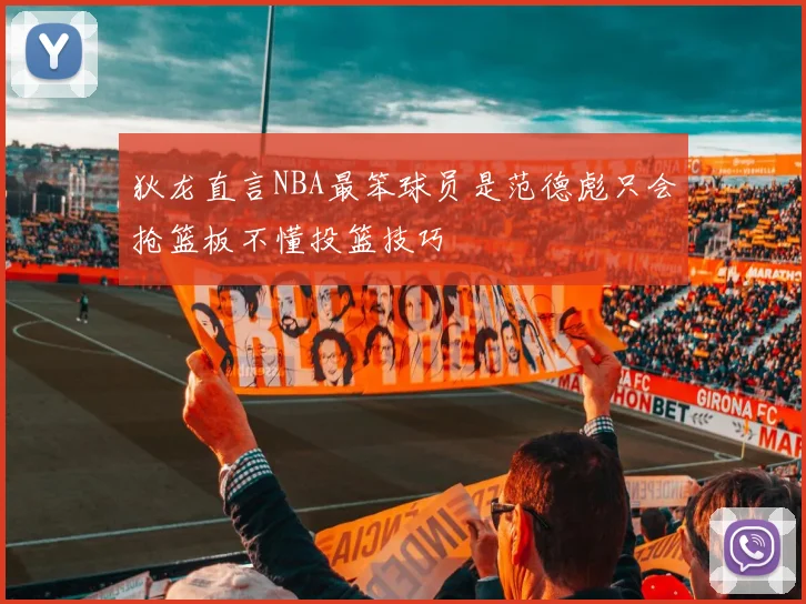 狄龙直言NBA最笨球员是范德彪只会抢篮板不懂投篮技巧