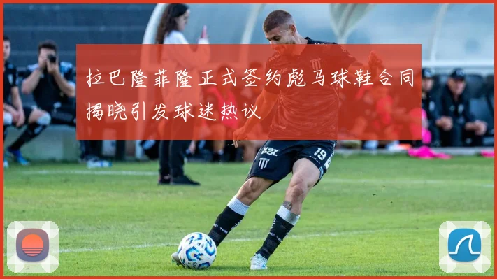 拉巴隆菲隆正式签约彪马球鞋合同揭晓引发球迷热议