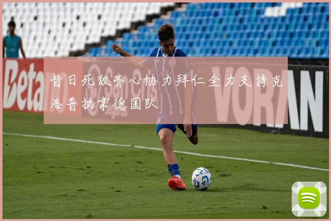昔日死敌齐心协力拜仁全力支持克洛普执掌德国队
