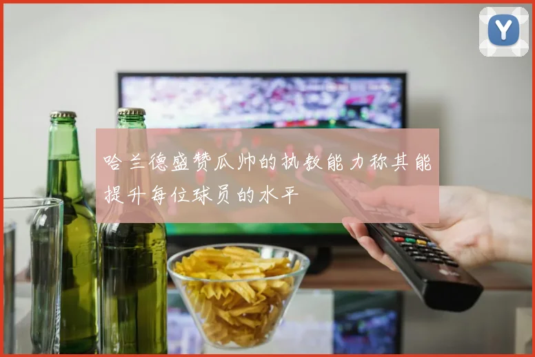 哈兰德盛赞瓜帅的执教能力称其能提升每位球员的水平