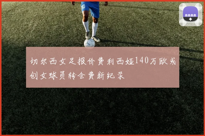 切尔西女足报价费利西娅140万欧或创女球员转会费新纪录