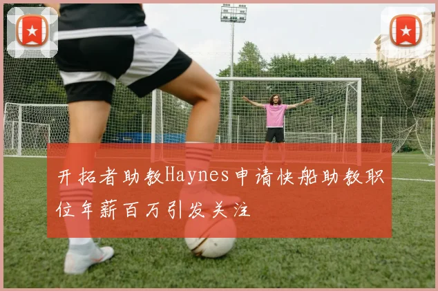 开拓者助教Haynes申请快船助教职位年薪百万引发关注