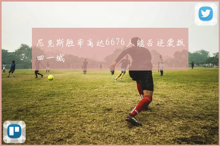 尼克斯胜率高达6676人能否逆袭扳回一城