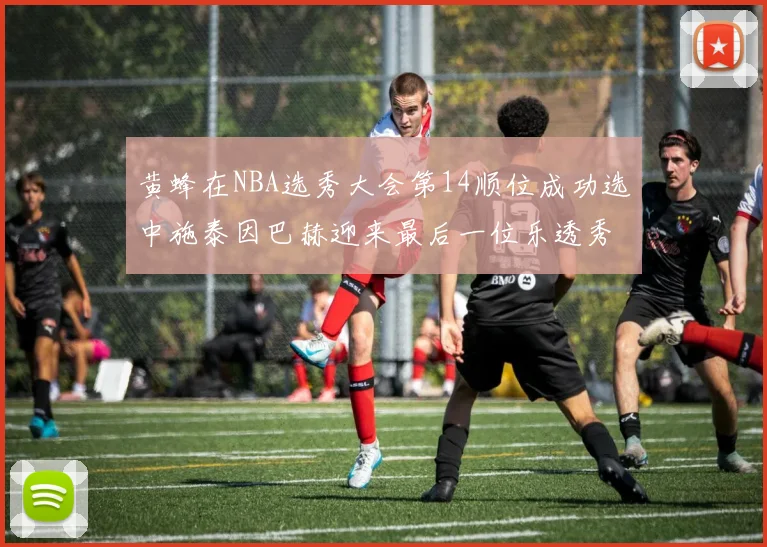 黄蜂在NBA选秀大会第14顺位成功选中施泰因巴赫迎来最后一位乐透秀