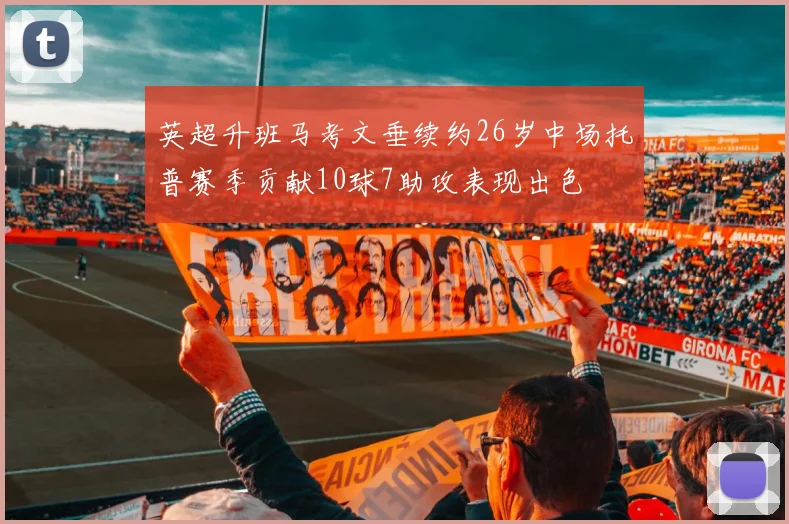 英超升班马考文垂续约26岁中场托普赛季贡献10球7助攻表现出色