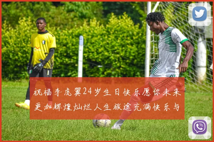 祝福李虎翼24岁生日快乐愿你未来更加辉煌灿烂人生旅途充满快乐与成功